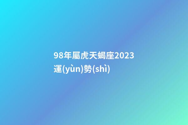 98年屬虎天蝎座2023運(yùn)勢(shì)-第1張-星座運(yùn)勢(shì)-玄機(jī)派