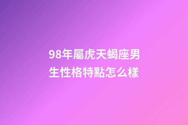 98年屬虎天蝎座男生性格特點怎么樣-第1張-星座運勢-玄機派