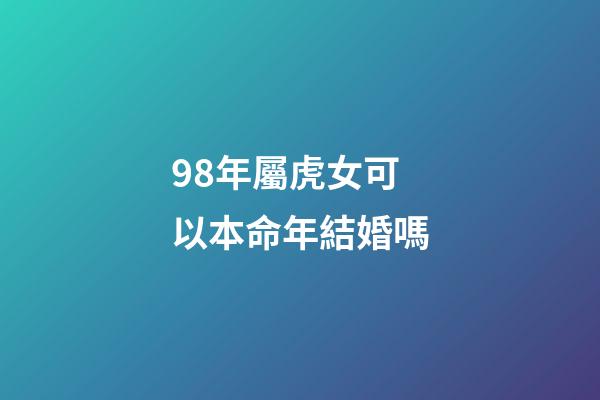 98年屬虎女可以本命年結婚嗎