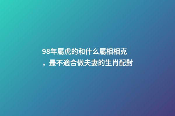 98年屬虎的和什么屬相相克，最不適合做夫妻的生肖配對-第1張-觀點-玄機派