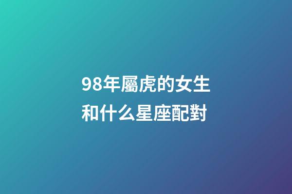 98年屬虎的女生和什么星座配對-第1張-星座運勢-玄機派