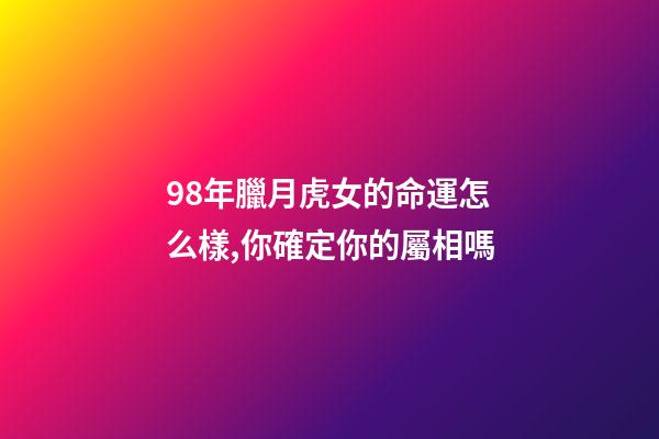 98年臘月虎女的命運怎么樣,你確定你的屬相嗎-第1張-觀點-玄機派