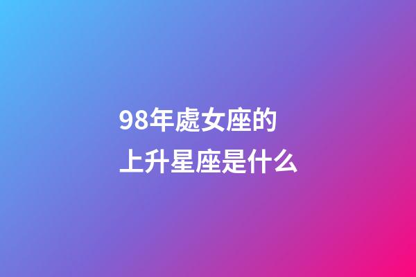 98年處女座的上升星座是什么-第1張-星座運(yùn)勢(shì)-玄機(jī)派