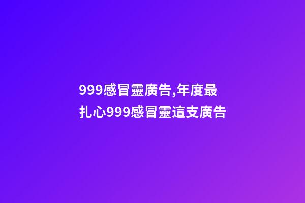 999感冒靈廣告,年度最扎心999感冒靈這支廣告-第1張-觀點-玄機派