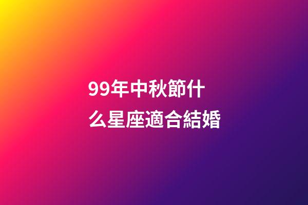 99年中秋節什么星座適合結婚-第1張-星座運勢-玄機派