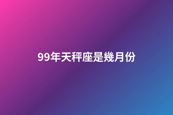 99年天秤座是幾月份-第1張-星座運勢-玄機派