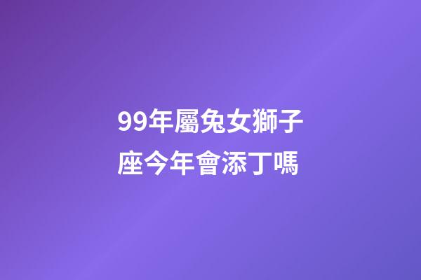 99年屬兔女獅子座今年會添丁嗎-第1張-星座運勢-玄機派