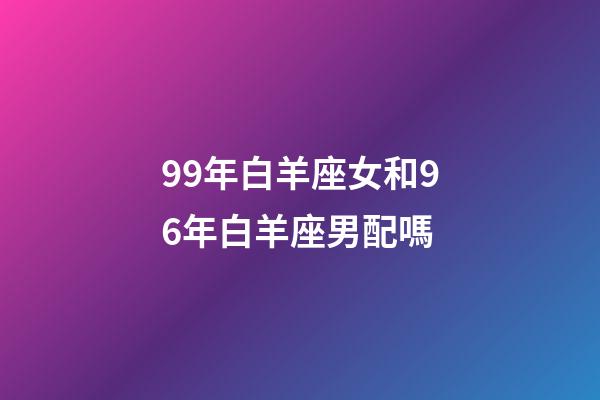 99年白羊座女和96年白羊座男配嗎-第1張-星座運(yùn)勢-玄機(jī)派
