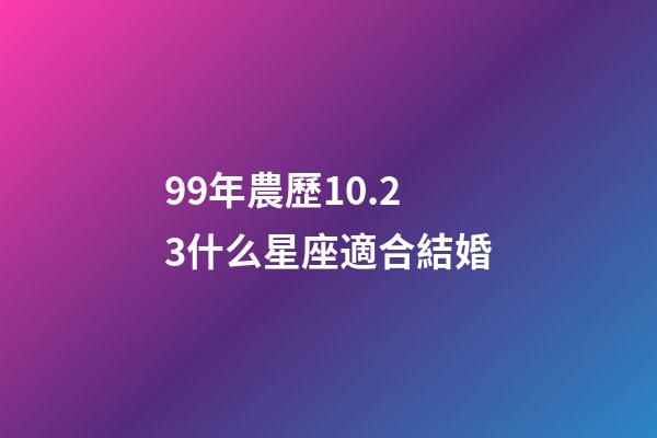 99年農歷10.23什么星座適合結婚-第1張-星座運勢-玄機派