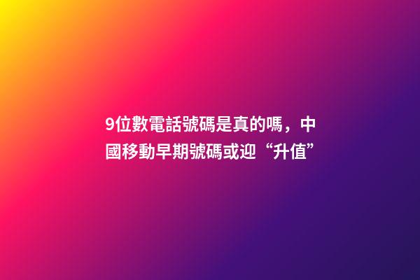 9位數電話號碼是真的嗎，中國移動早期號碼或迎“升值”-第1張-觀點-玄機派