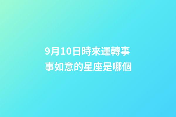 9月10日時來運轉事事如意的星座是哪個-第1張-星座運勢-玄機派