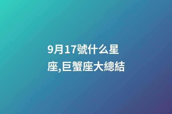 9月17號什么星座,巨蟹座大總結-第1張-觀點-玄機派