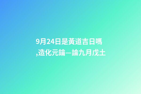 9月24日是黃道吉日嗎,造化元鑰—論九月戊土-第1張-觀點-玄機派