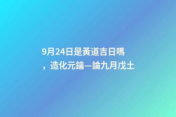 9月24日是黃道吉日嗎，造化元鑰—論九月戊土-第1張-觀點-玄機派