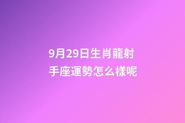 9月29日生肖龍射手座運勢怎么樣呢-第1張-星座運勢-玄機派