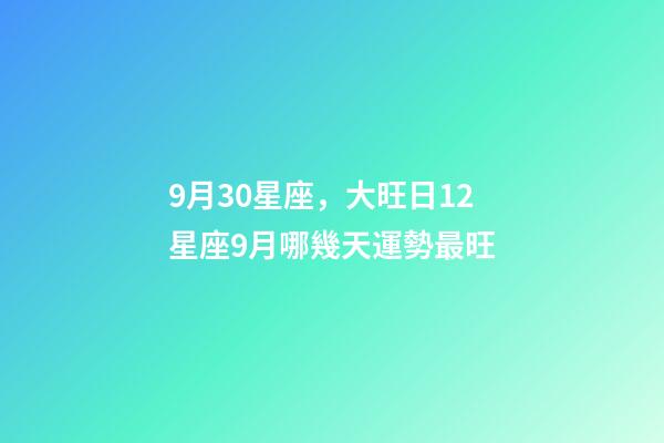 9月30星座，大旺日12星座9月哪幾天運勢最旺-第1張-觀點-玄機派