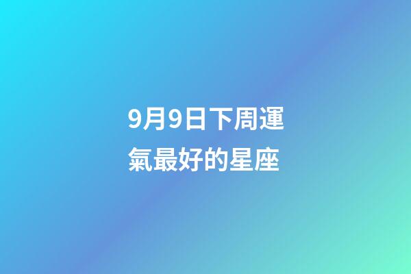 9月9日下周運氣最好的星座-第1張-星座運勢-玄機派