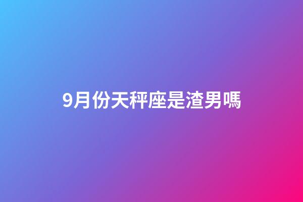 9月份天秤座是渣男嗎-第1張-星座運勢-玄機派