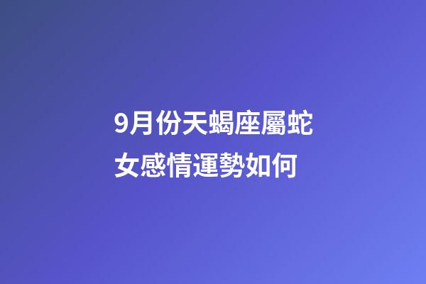 9月份天蝎座屬蛇女感情運勢如何-第1張-星座運勢-玄機派