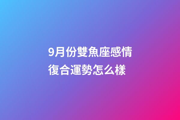 9月份雙魚座感情復合運勢怎么樣-第1張-星座運勢-玄機派