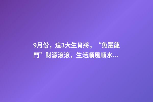 9月份，這3大生肖將，“魚躍龍門”財源滾滾，生活順風順水！