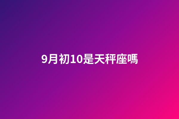 9月初10是天秤座嗎-第1張-星座運勢-玄機派