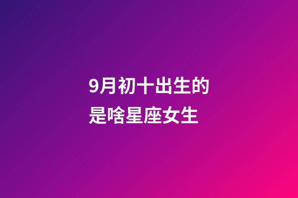 9月初十出生的是啥星座女生-第1張-星座運勢-玄機派