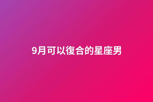 9月可以復合的星座男-第1張-星座運勢-玄機派