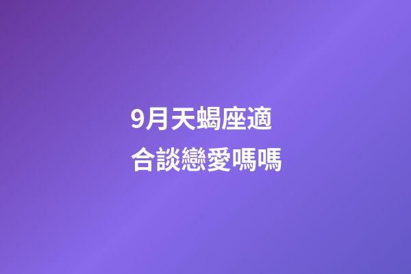 9月天蝎座適合談戀愛嗎嗎-第1張-星座運勢-玄機派