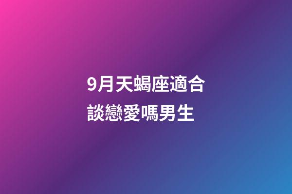 9月天蝎座適合談戀愛嗎男生-第1張-星座運勢-玄機派