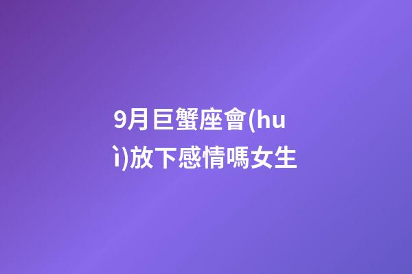 9月巨蟹座會(huì)放下感情嗎女生-第1張-星座運(yùn)勢(shì)-玄機(jī)派