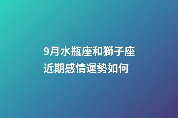 9月水瓶座和獅子座近期感情運勢如何-第1張-星座運勢-玄機派