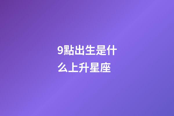 9點出生是什么上升星座-第1張-星座運勢-玄機派