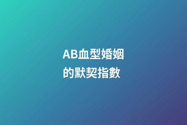 AB血型婚姻的默契指數