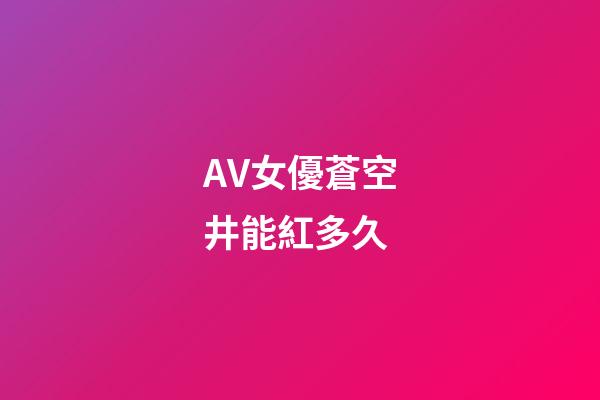 AV女優蒼空井能紅多久