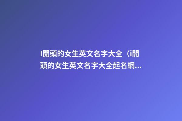 I開頭的女生英文名字大全（i開頭的女生英文名字大全起名網(wǎng)）