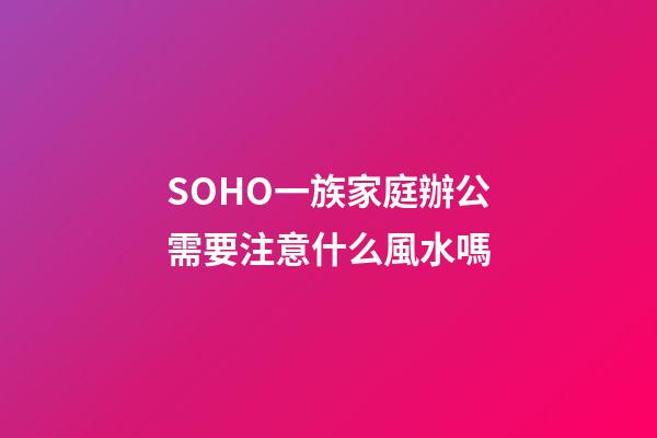 SOHO一族家庭辦公需要注意什么風水嗎?