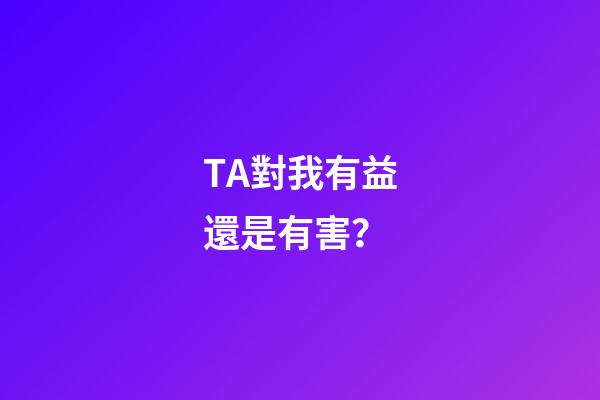 TA對我有益還是有害？
