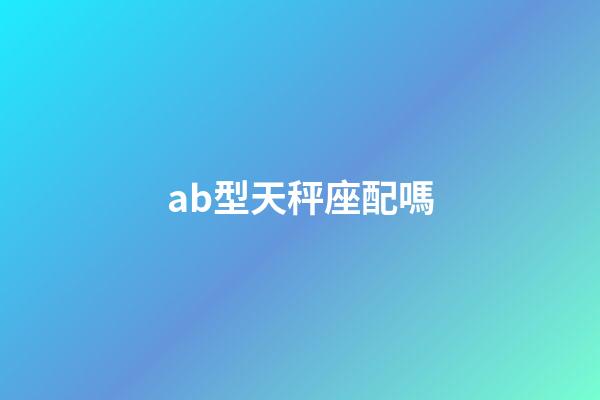 ab型天秤座配嗎-第1張-星座運勢-玄機派