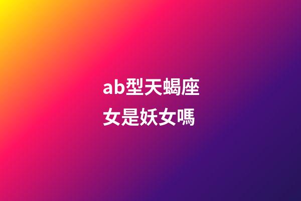ab型天蝎座女是妖女嗎-第1張-星座運勢-玄機派