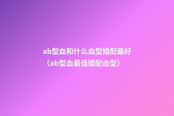 ab型血和什么血型婚配最好（ab型血最佳婚配血型）