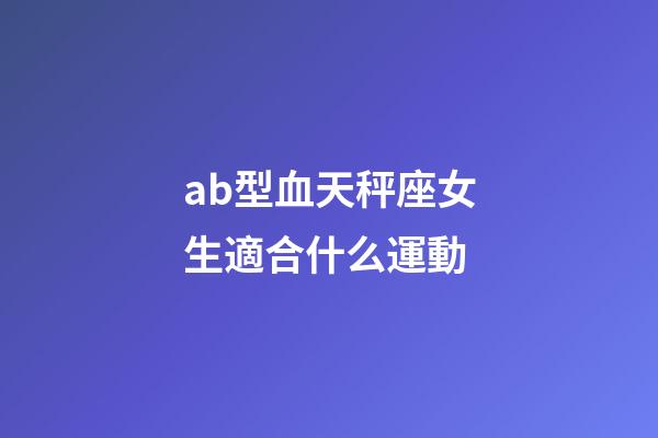 ab型血天秤座女生適合什么運動-第1張-星座運勢-玄機派