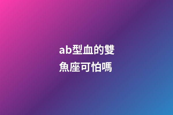ab型血的雙魚座可怕嗎-第1張-星座運勢-玄機派