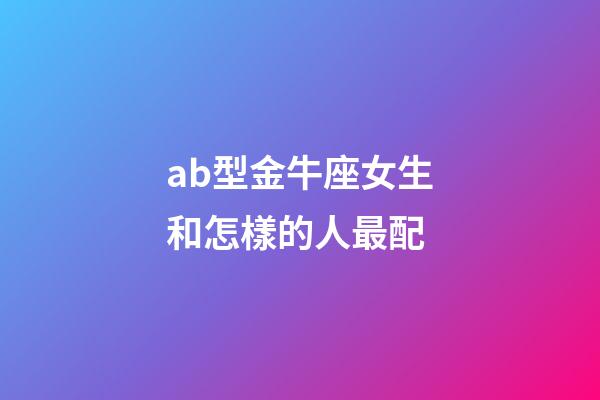 ab型金牛座女生和怎樣的人最配-第1張-星座運勢-玄機派
