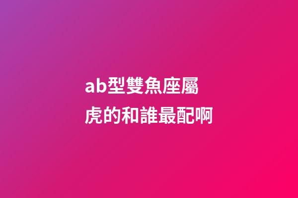 ab型雙魚座屬虎的和誰最配啊-第1張-星座運勢-玄機派