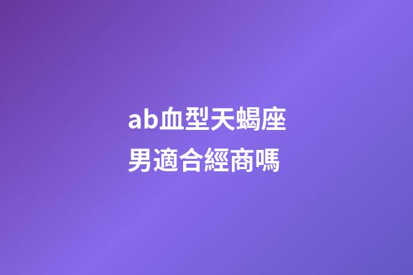 ab血型天蝎座男適合經商嗎-第1張-星座運勢-玄機派
