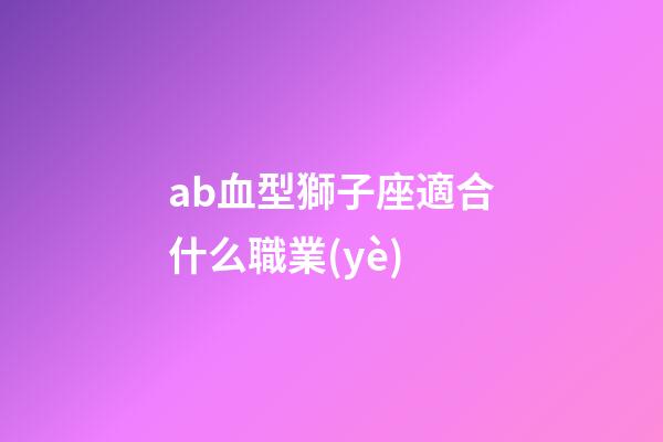 ab血型獅子座適合什么職業(yè)-第1張-星座運(yùn)勢(shì)-玄機(jī)派