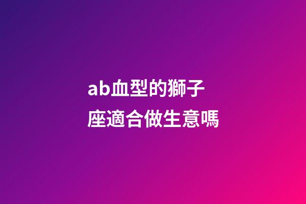 ab血型的獅子座適合做生意嗎-第1張-星座運勢-玄機派