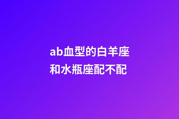 ab血型的白羊座和水瓶座配不配-第1張-星座運勢-玄機派