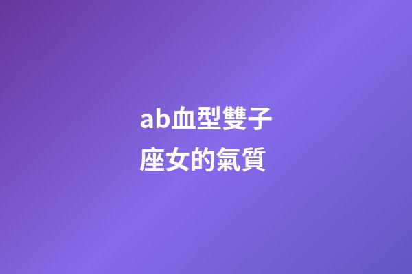 ab血型雙子座女的氣質-第1張-星座運勢-玄機派